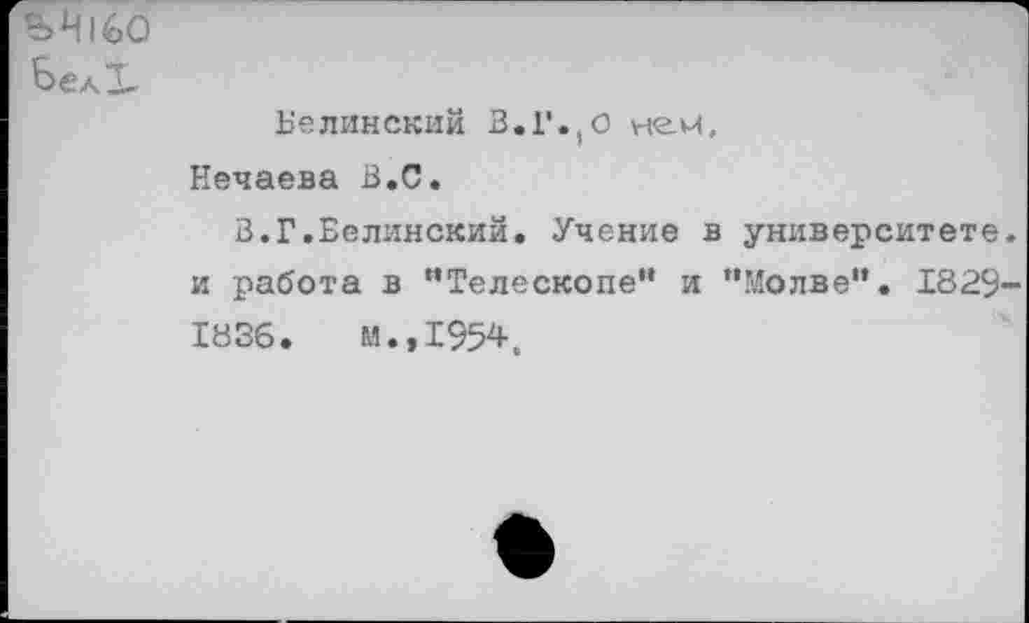 ﻿ЬН160 Вед Г
Белинский В.Г. 0 нем, Нечаева В.С.
В.Г.Белинский. Учение в университете, и работа в "Телескопе" и "Молве". 1829-1836. И.,1954ь